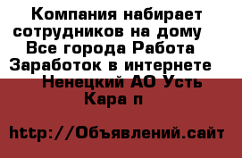 Компания набирает сотрудников на дому  - Все города Работа » Заработок в интернете   . Ненецкий АО,Усть-Кара п.